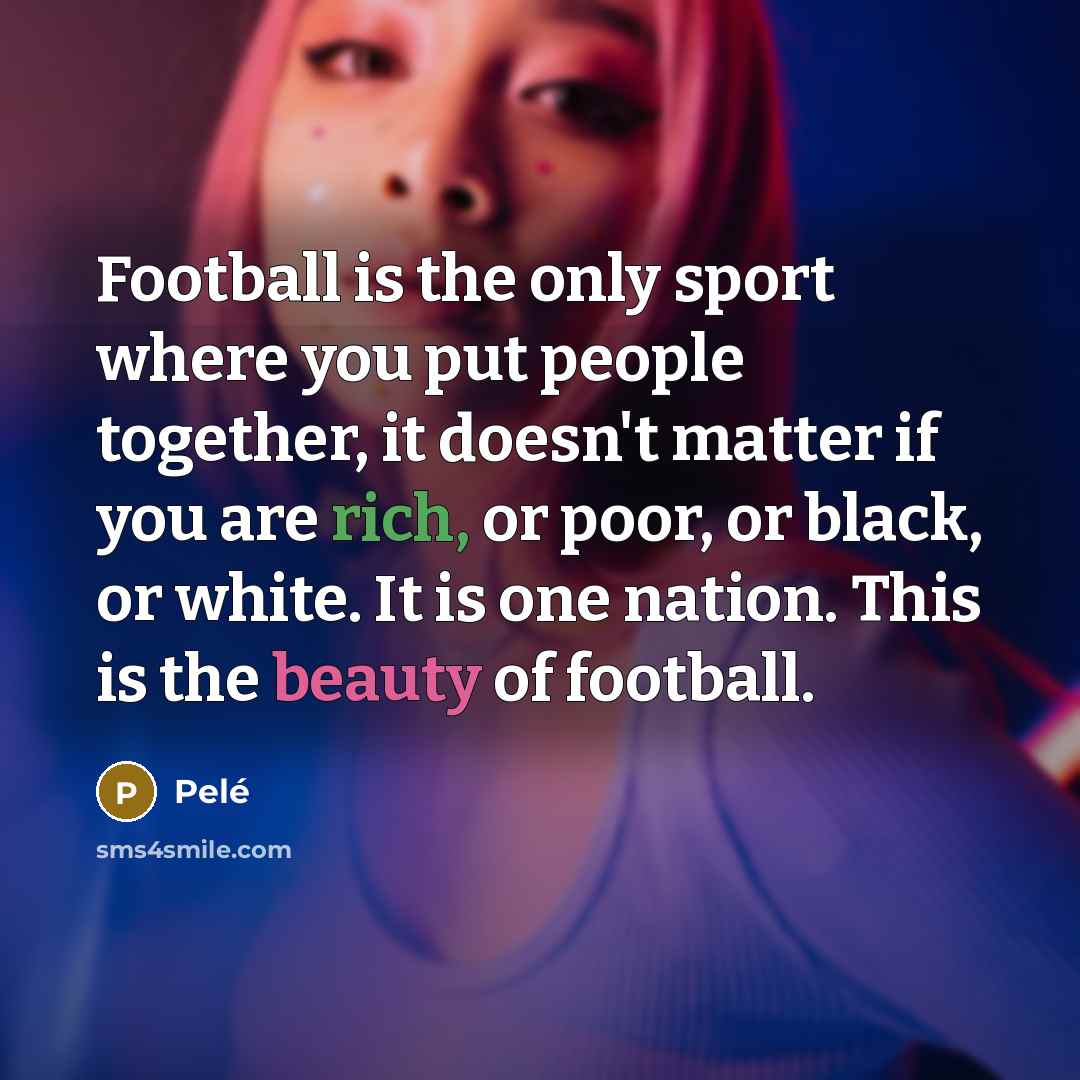 “Football is the only sport where you put people together,…” quote by Pele