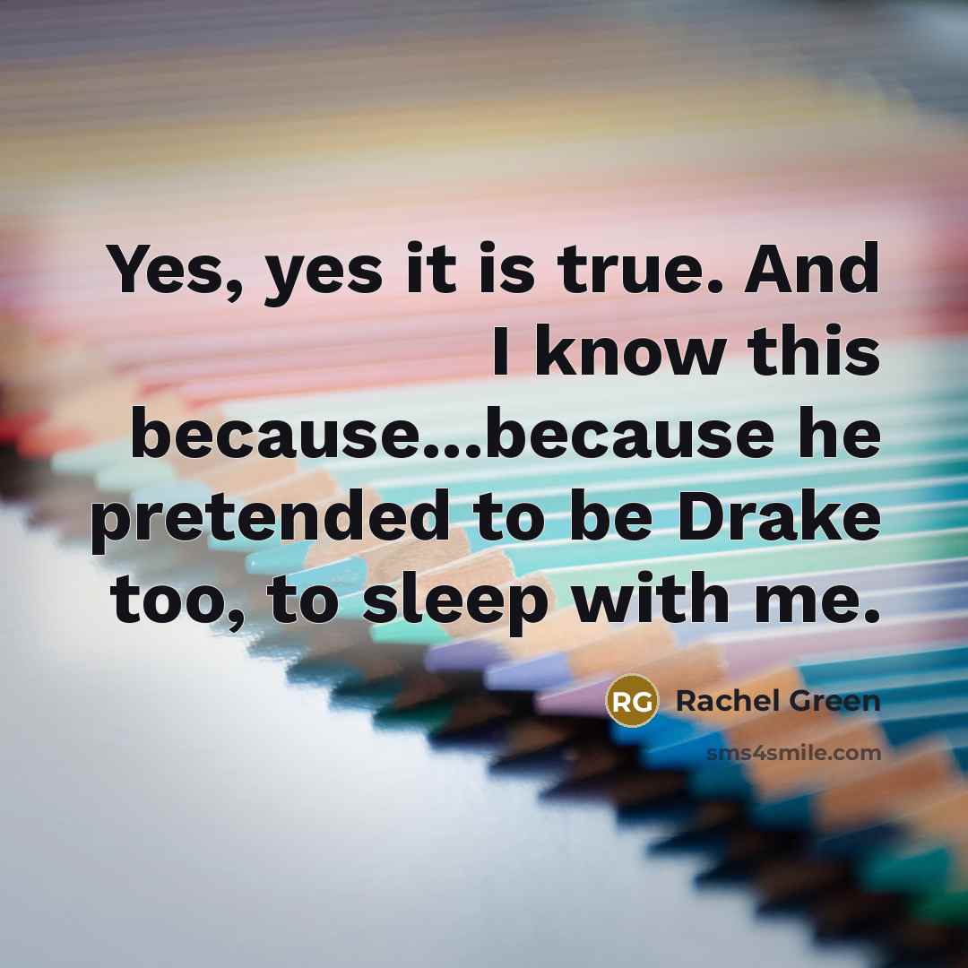 “Yes, yes it is true. And I know this because...because…” quote by Rachel Green
