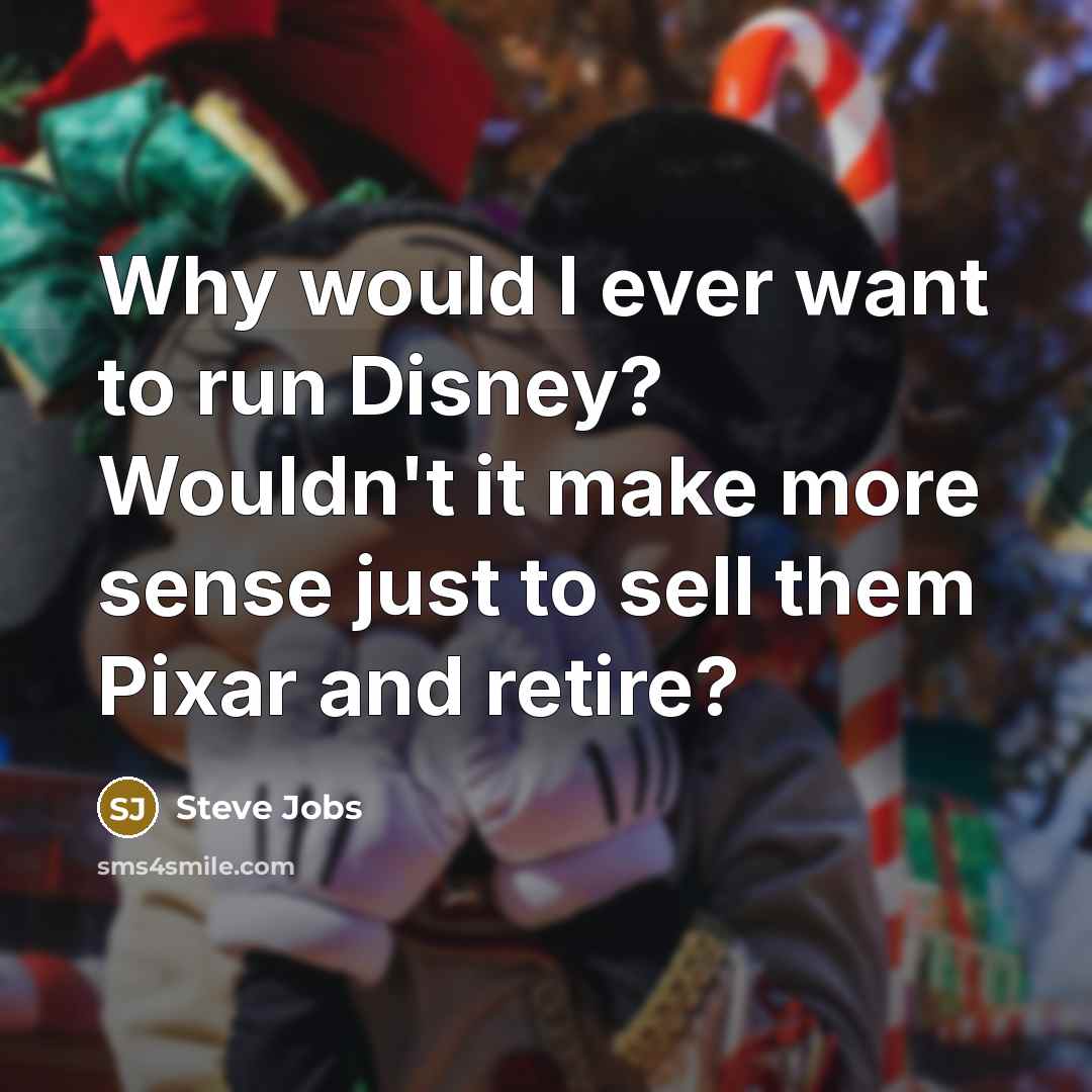 “Why would I ever want to run Disney? Wouldn't it make more sense just to sell them Pixar and retire?” quote by Steve Jobs