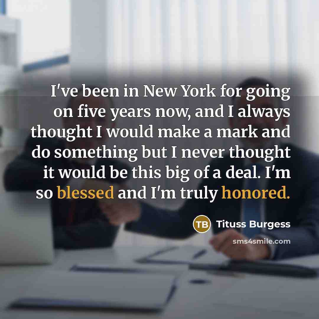 “I've been in New York for going on five years now, and I always thought I would make a mark and do something but I never thought it would be this big of a deal. I'm so blessed and I'm truly honored.” quote by Tituss Burgess