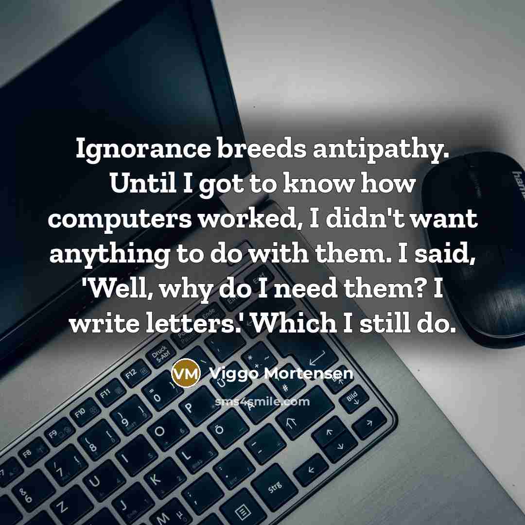 “Ignorance breeds antipathy. Until I got to know how computers…” quote by Viggo Mortensen