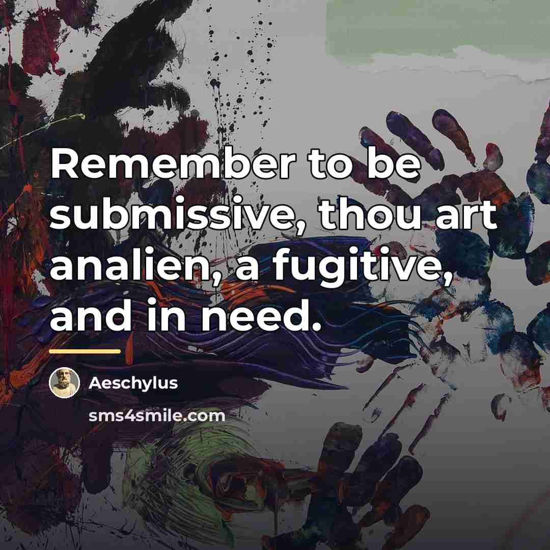 “Remember to be submissive, thou art analien, a fugitive, and…” quote by Aeschylus