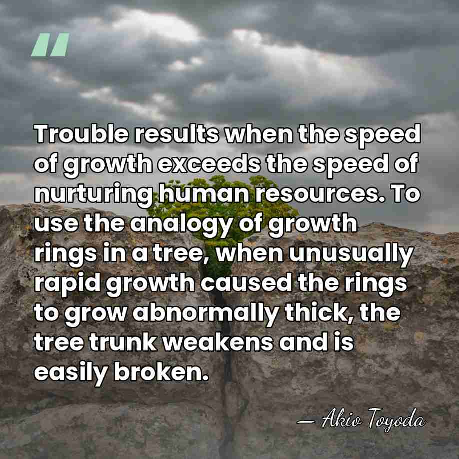 Trouble results when the speed of growth exceeds the speed of nurturing&hellip; - Akio Toyoda