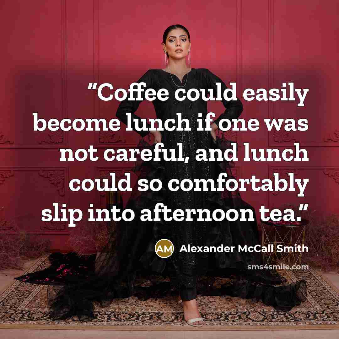 “Coffee could easily become lunch if one was not careful, and lunch could so comfortably slip into afternoon tea.” quote by Alexander McCall Smith