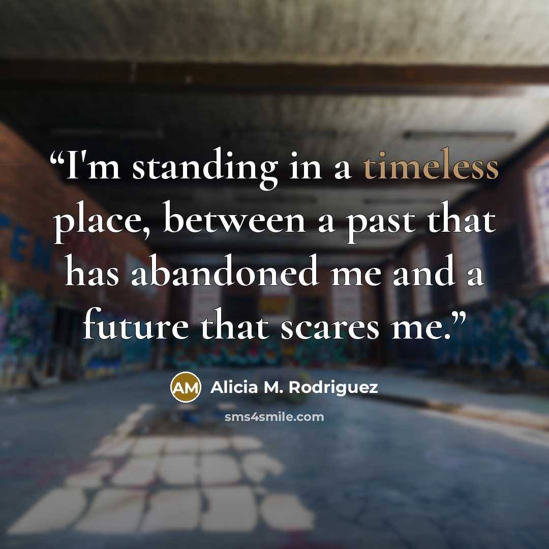 “I'm standing in a timeless place, between a past that has abandoned me and a future that scares me.” quote by Alicia M. Rodriguez