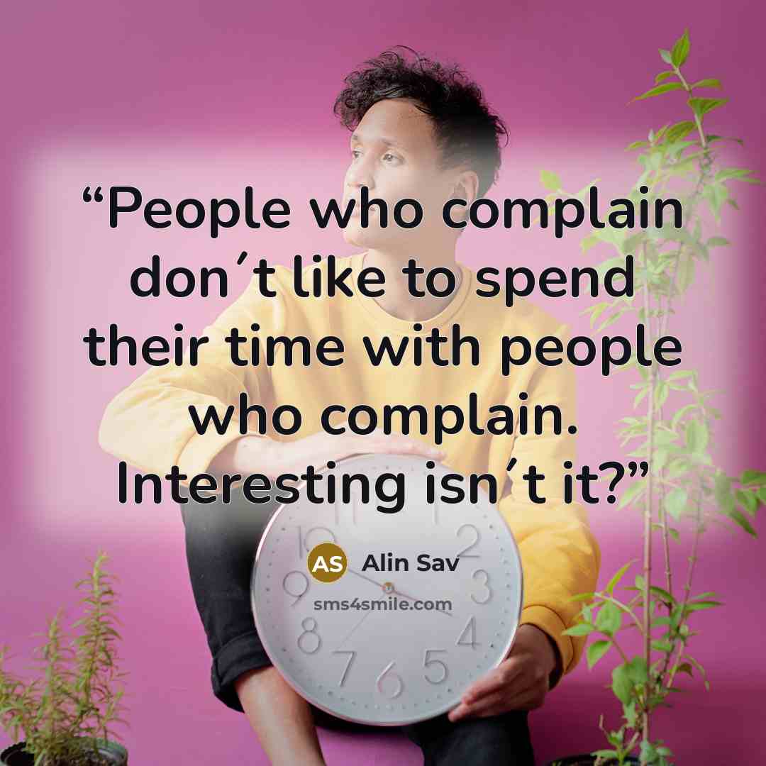 “People who complain don´t like to spend their time with people who complain. Interesting isn´t it?” quote by Alin Sav