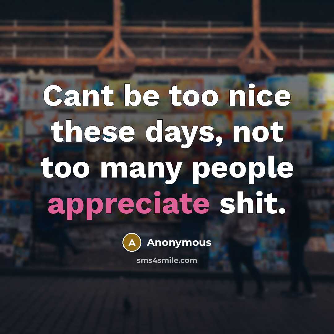 “Cant be too nice these days, not too many people appreciate shit.” quote by Anonymous