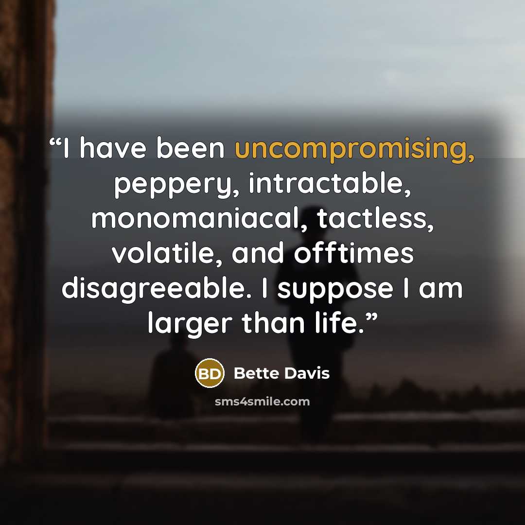 “I have been uncompromising, peppery, intractable, monomaniacal, tactless, volatile, and offtimes disagreeable. I suppose I am larger than life.” quote by Bette Davis