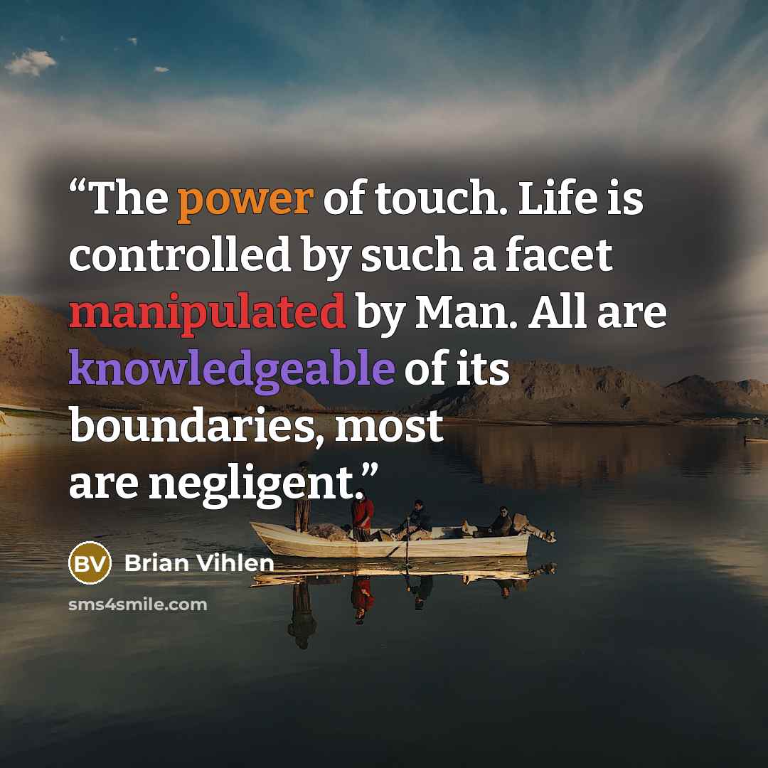 “The power of touch. Life is controlled by such a facet manipulated by Man. All are knowledgeable of its boundaries, most are negligent.” quote by Brian Vihlen