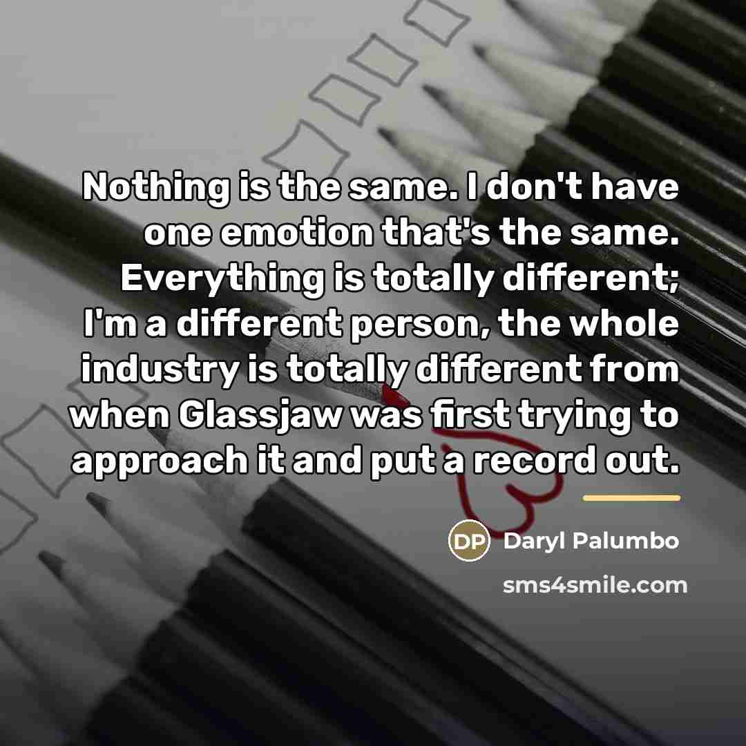 “Nothing is the same. I don't have one emotion that's…” quote by Daryl Palumbo
