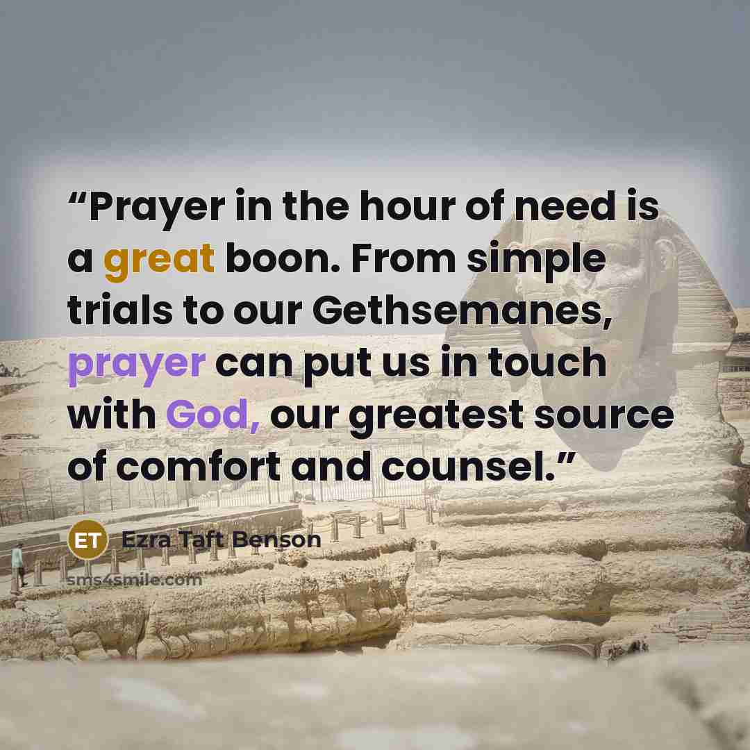“Prayer in the hour of need is a great boon. From simple trials to our Gethsemanes, prayer can put us in touch with God, our greatest source of comfort and counsel.” quote by Ezra Taft Benson