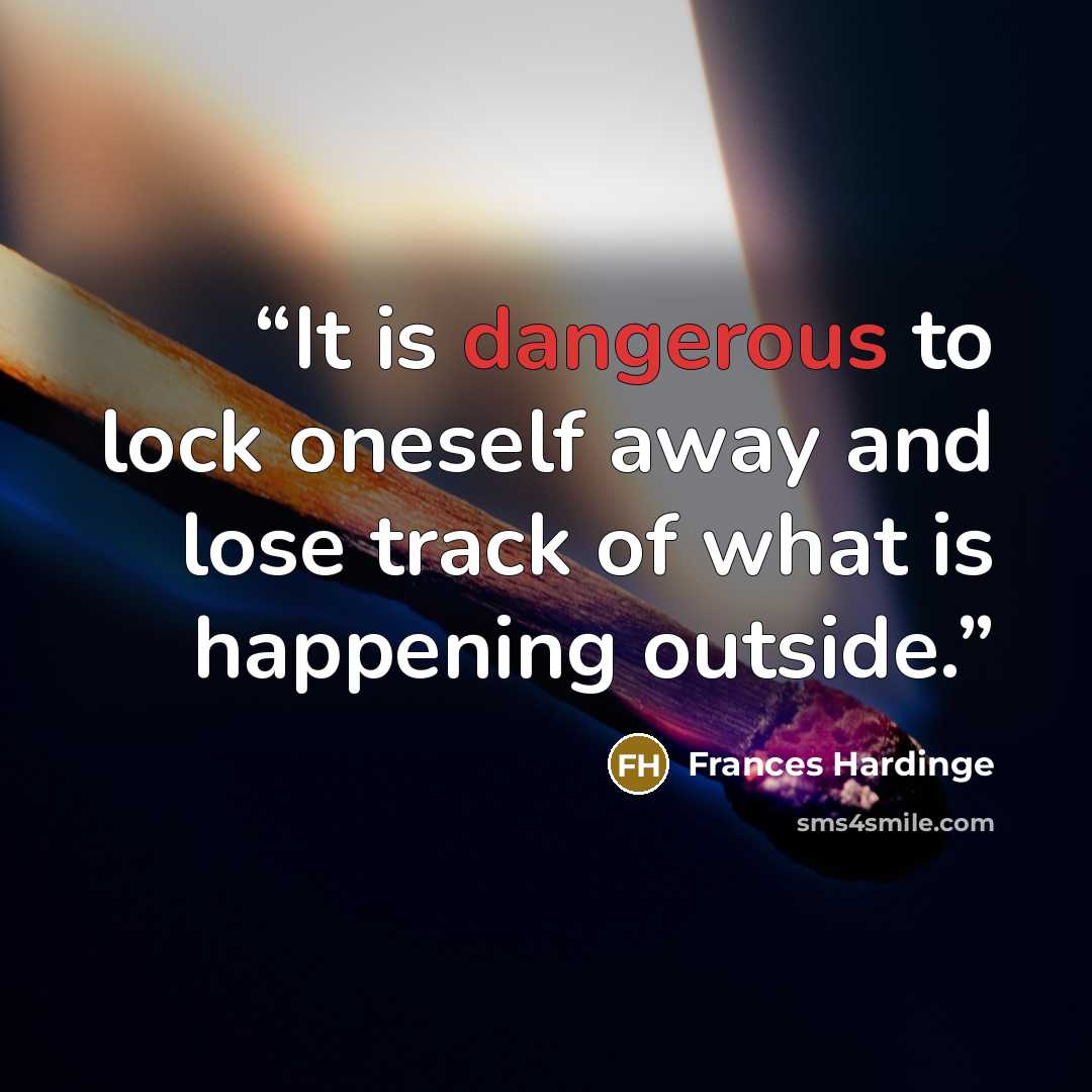 “It is dangerous to lock oneself away and lose track of what is happening outside.” quote by Frances Hardinge