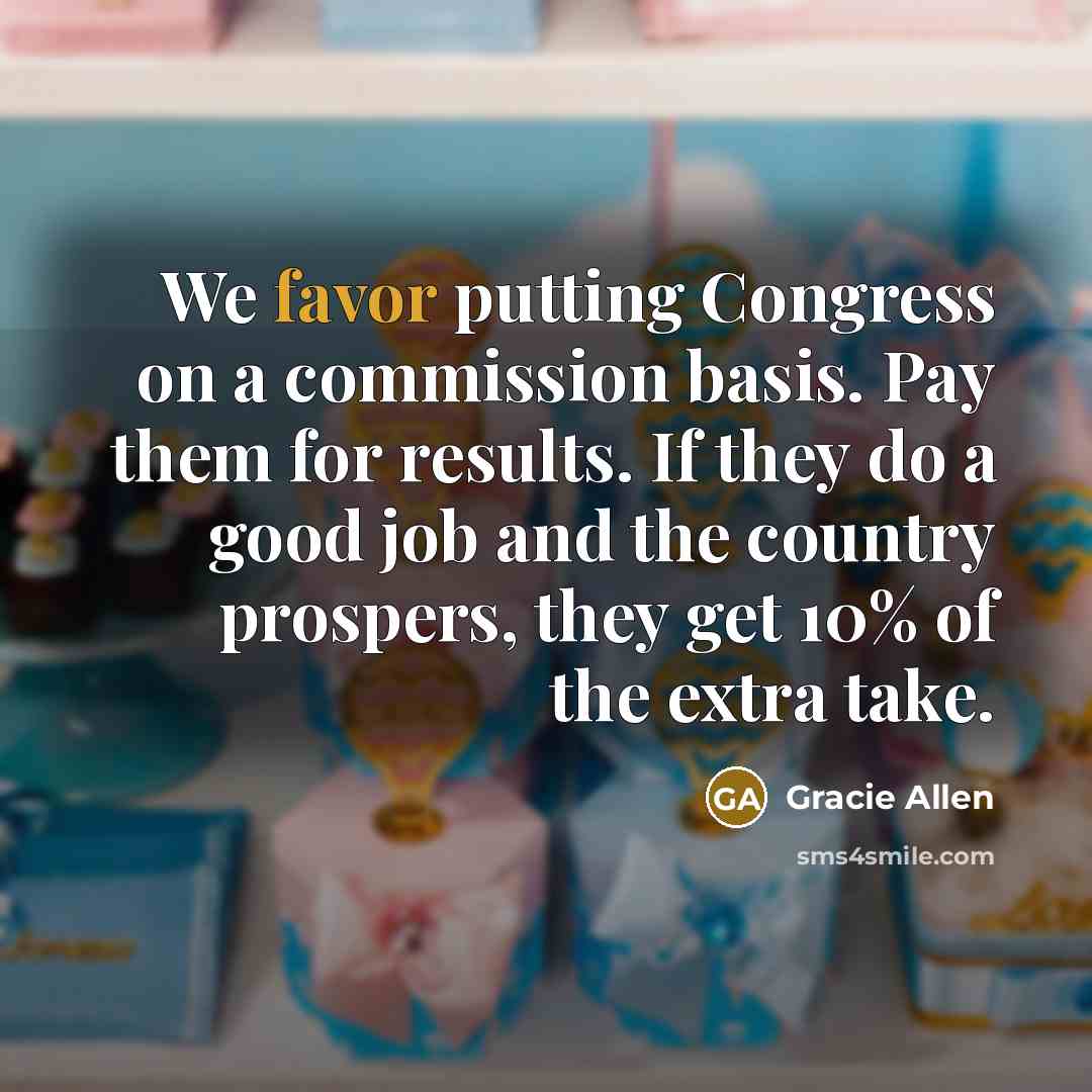 “We favor putting Congress on a commission basis. Pay them…” quote by Gracie Allen