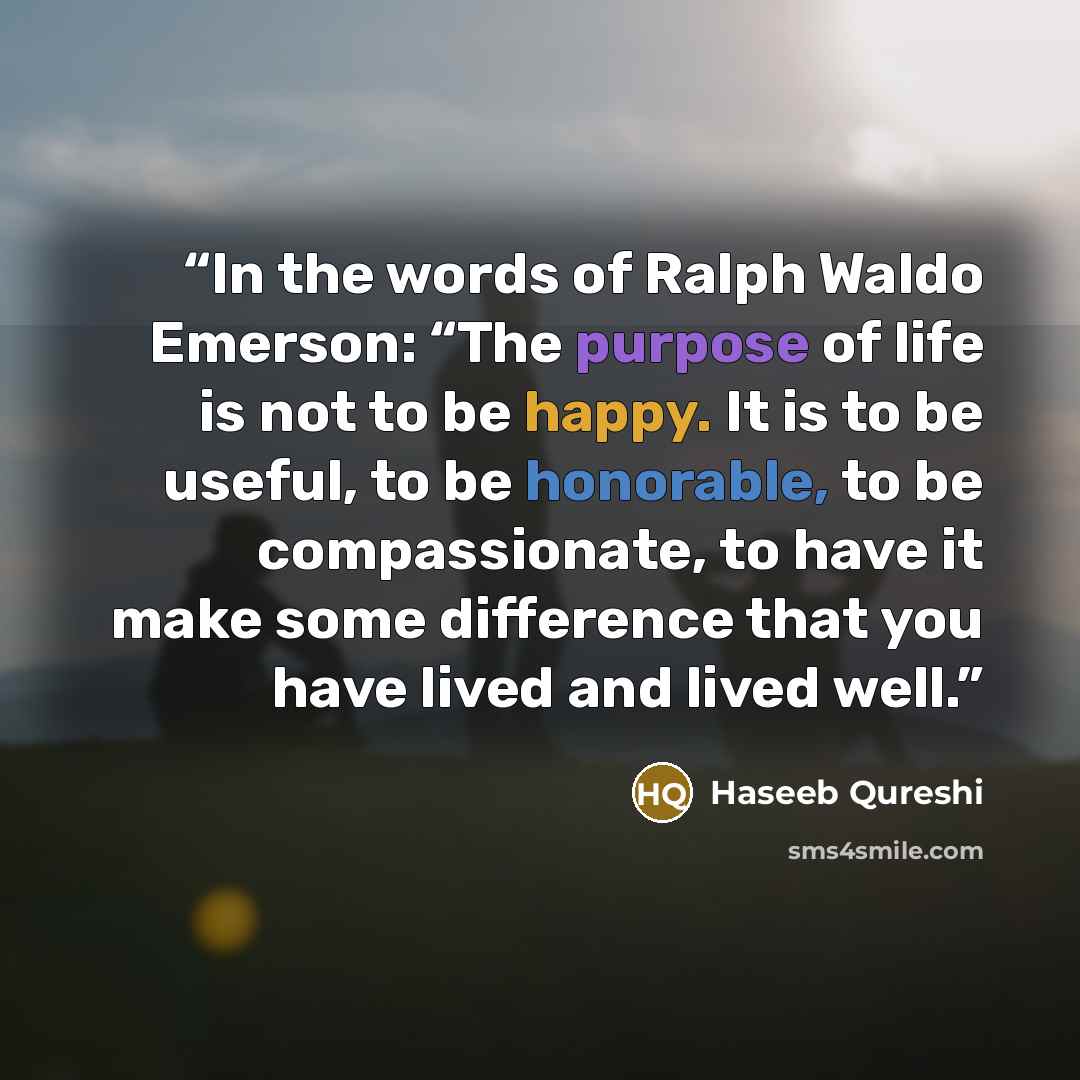 “In the words of Ralph Waldo Emerson: “The purpose of life is not to be happy. It is to be useful, to be honorable, to be compassionate, to have it make some difference that you have lived and lived well.” quote by Haseeb Qureshi