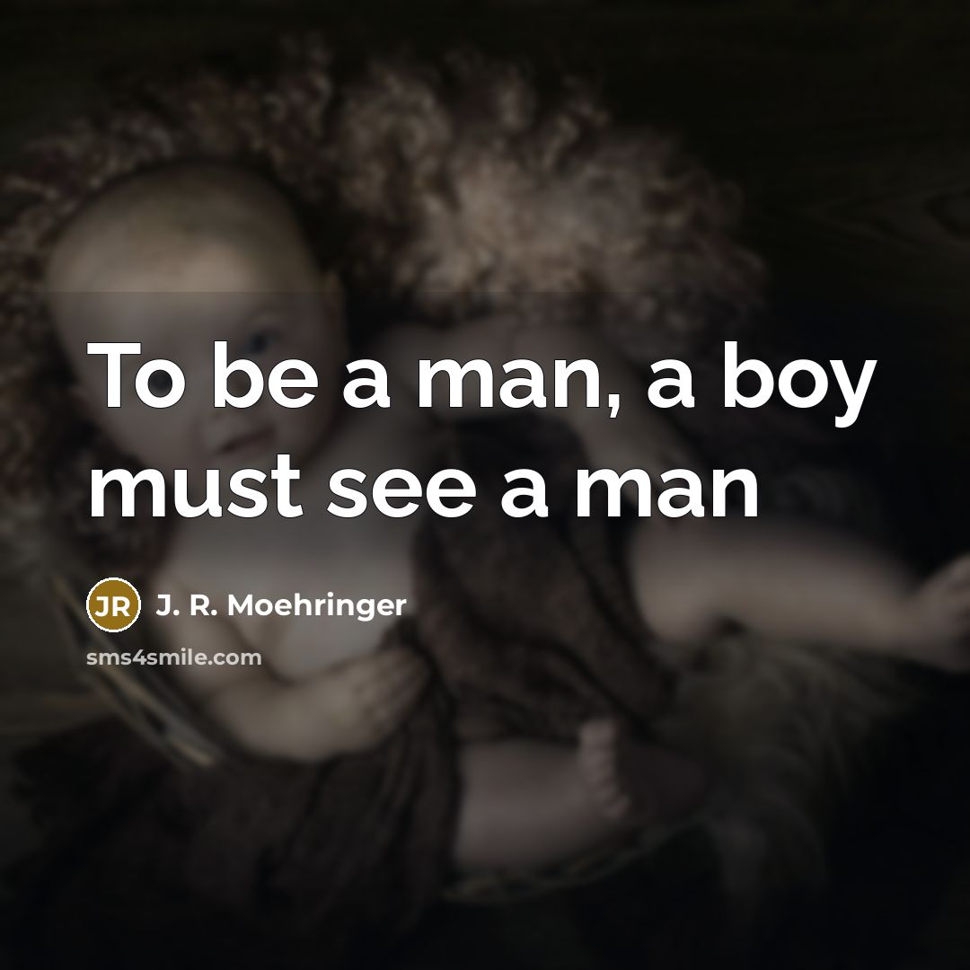 “To be a man, a boy must see a man…” quote by J. R. Moehringer