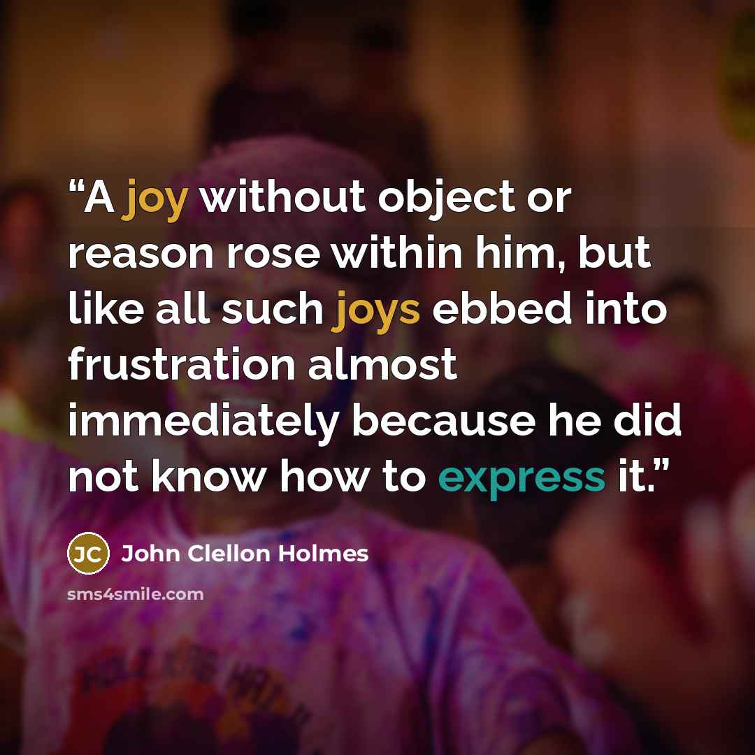 “A joy without object or reason rose within him, but like all such joys ebbed into frustration almost immediately because he did not know how to express it.” quote by John Clellon Holmes
