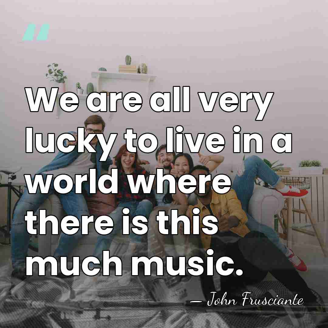 We are all very lucky to live in a world where there&hellip; - John Frusciante