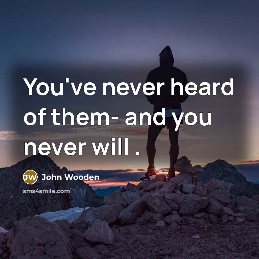 “You've never heard of them- and you never will .…” quote by John Wooden