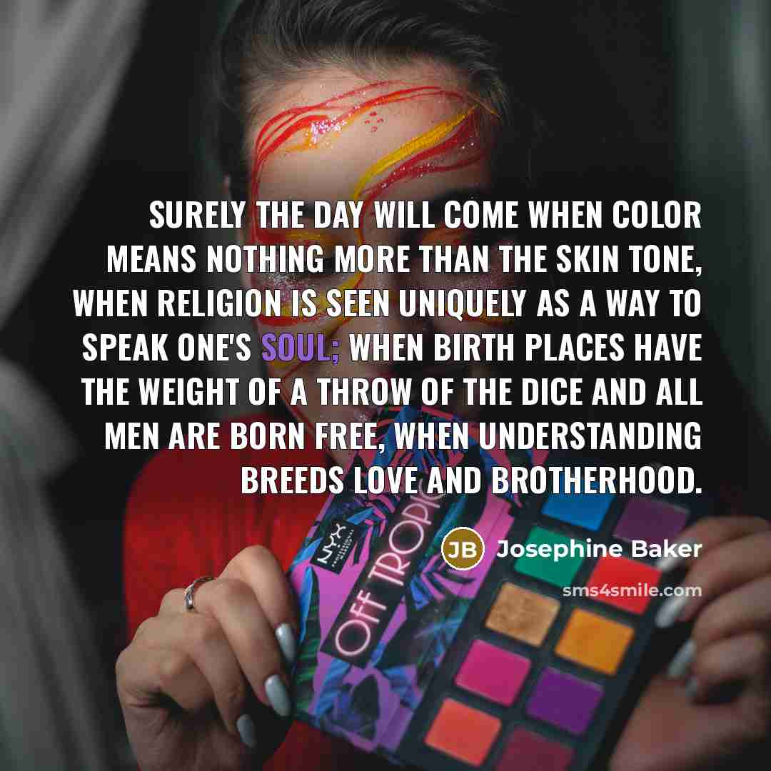 “Surely the day will come when color means nothing more…” quote by Josephine Baker