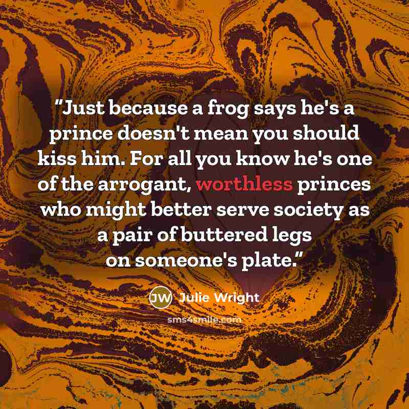 “Just because a frog says he's a prince doesn't mean you should kiss him. For all you know he's one of the arrogant, worthless princes who might better serve society as a pair of buttered legs on someone's plate.” quote by Julie Wright