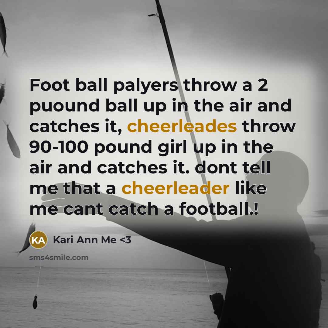 “Foot ball palyers throw a 2 puound ball up in the air and catches it, cheerleades throw 90-100 pound girl up in the air and catches it. dont tell me that a cheerleader like me cant catch a football.!” quote by Kari Ann Me