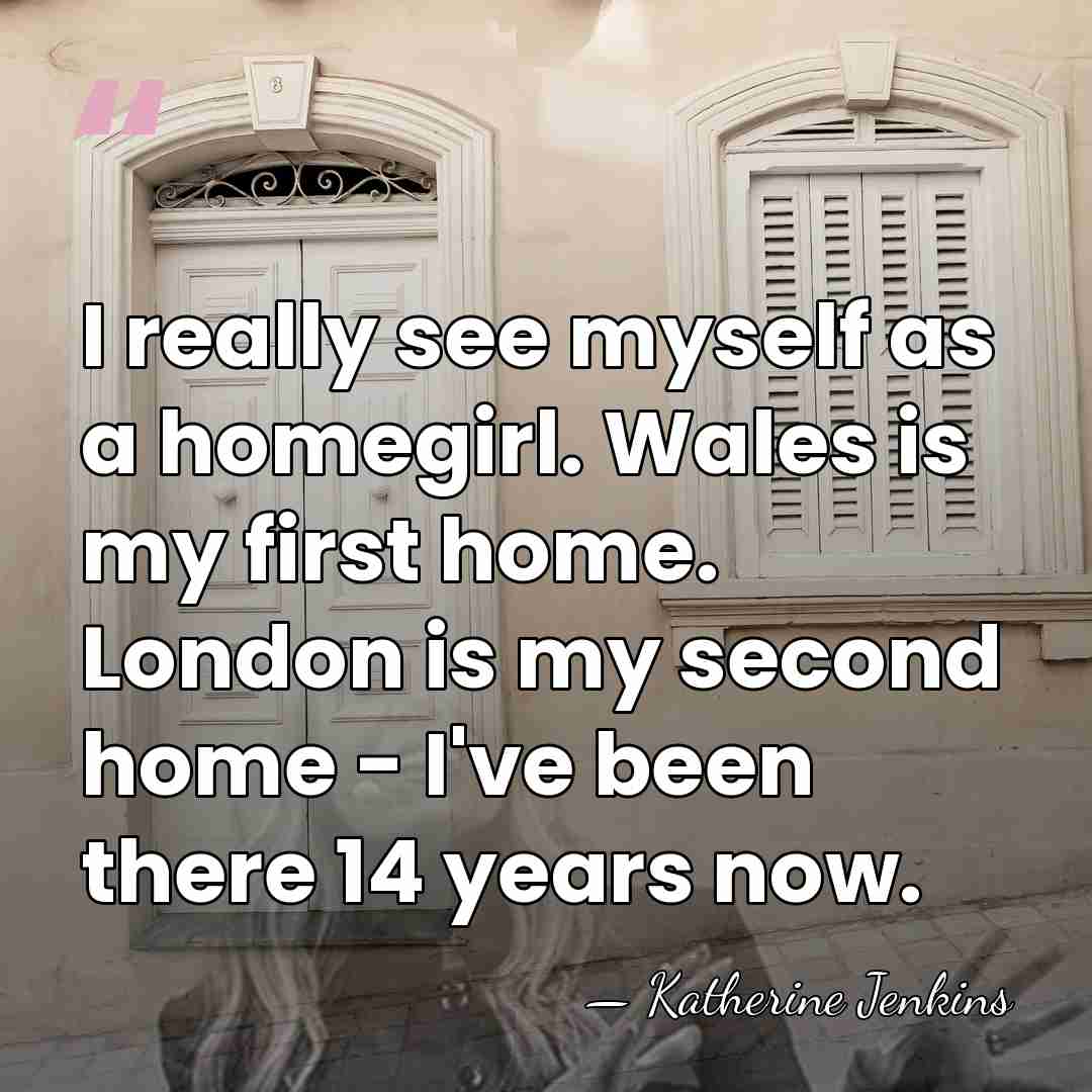 I really see myself as a homegirl. Wales is my first home.&hellip; - Katherine Jenkins