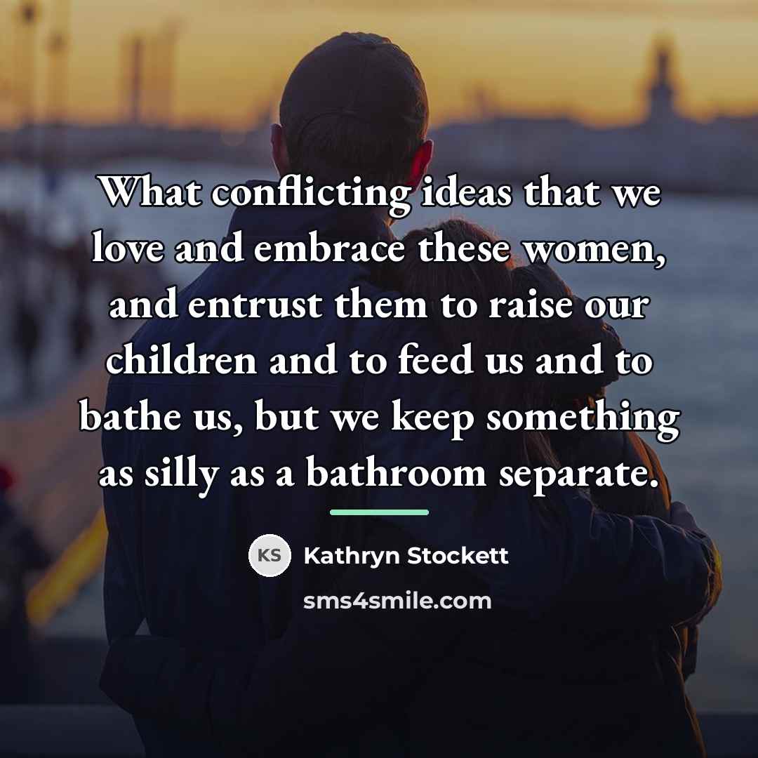 “What conflicting ideas that we love and embrace these women,…” quote by Kathryn Stockett
