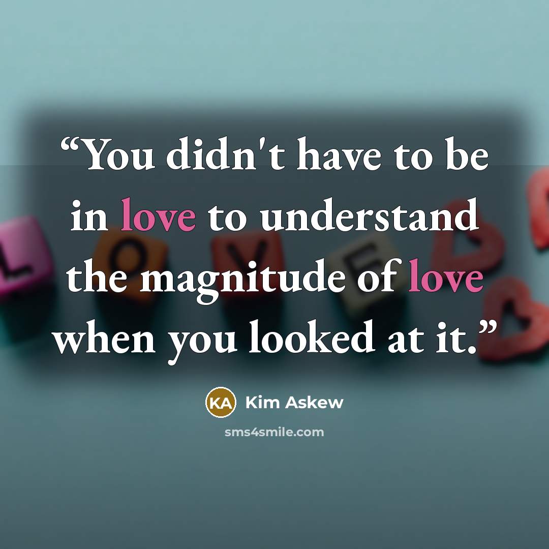 “You didn't have to be in love to understand the magnitude of love when you looked at it.” quote by Kim Askew
