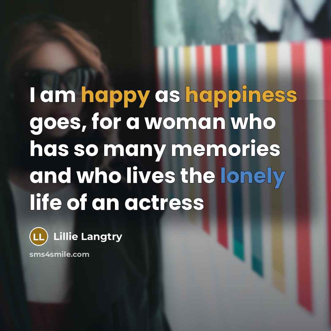 “I am happy as happiness goes, for a woman who has so many memories and who lives the lonely life of an actress” quote by Lillie Langtry