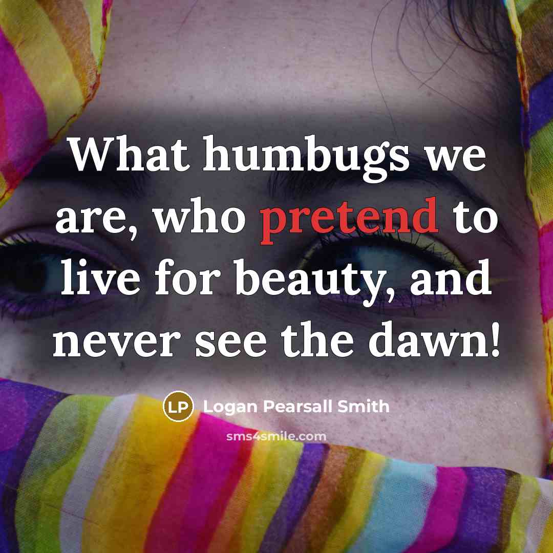 “What humbugs we are, who pretend to live for beauty,…” quote by Logan Pearsall Smith