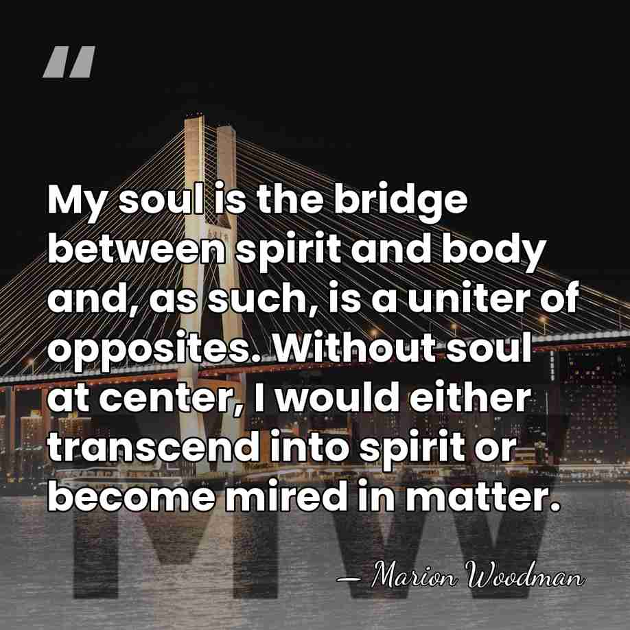 My soul is the bridge between spirit and body and, as such,&hellip; - Marion Woodman