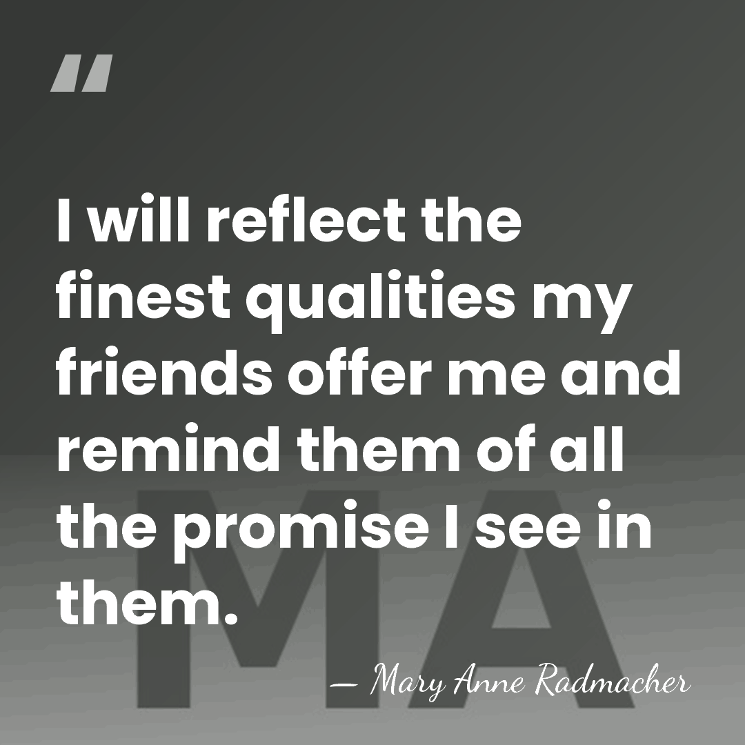 I will reflect the finest qualities my friends offer me and remind&hellip; - Mary Anne Radmacher