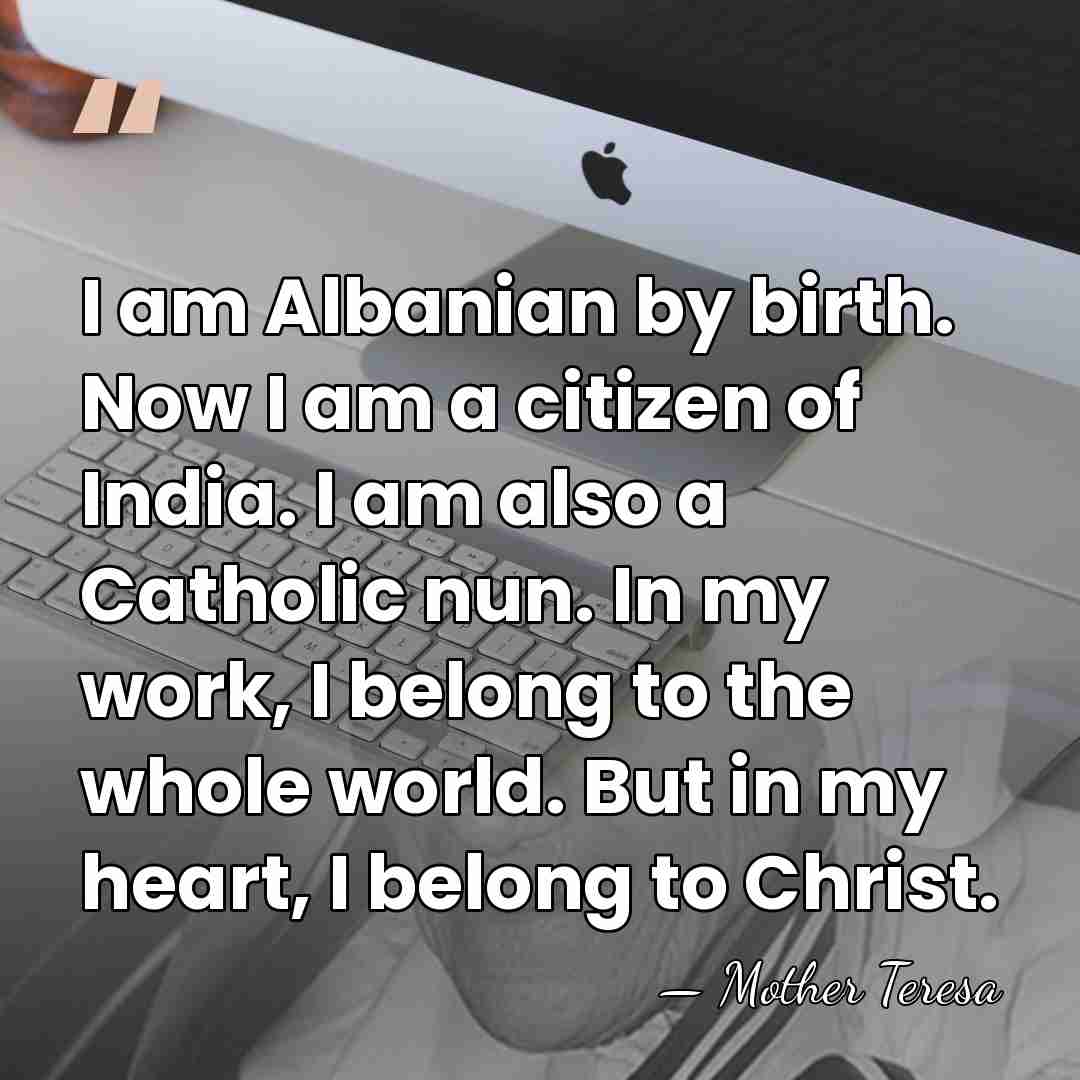 I am Albanian by birth. Now I am a citizen of India.&hellip; - Mother Teresa