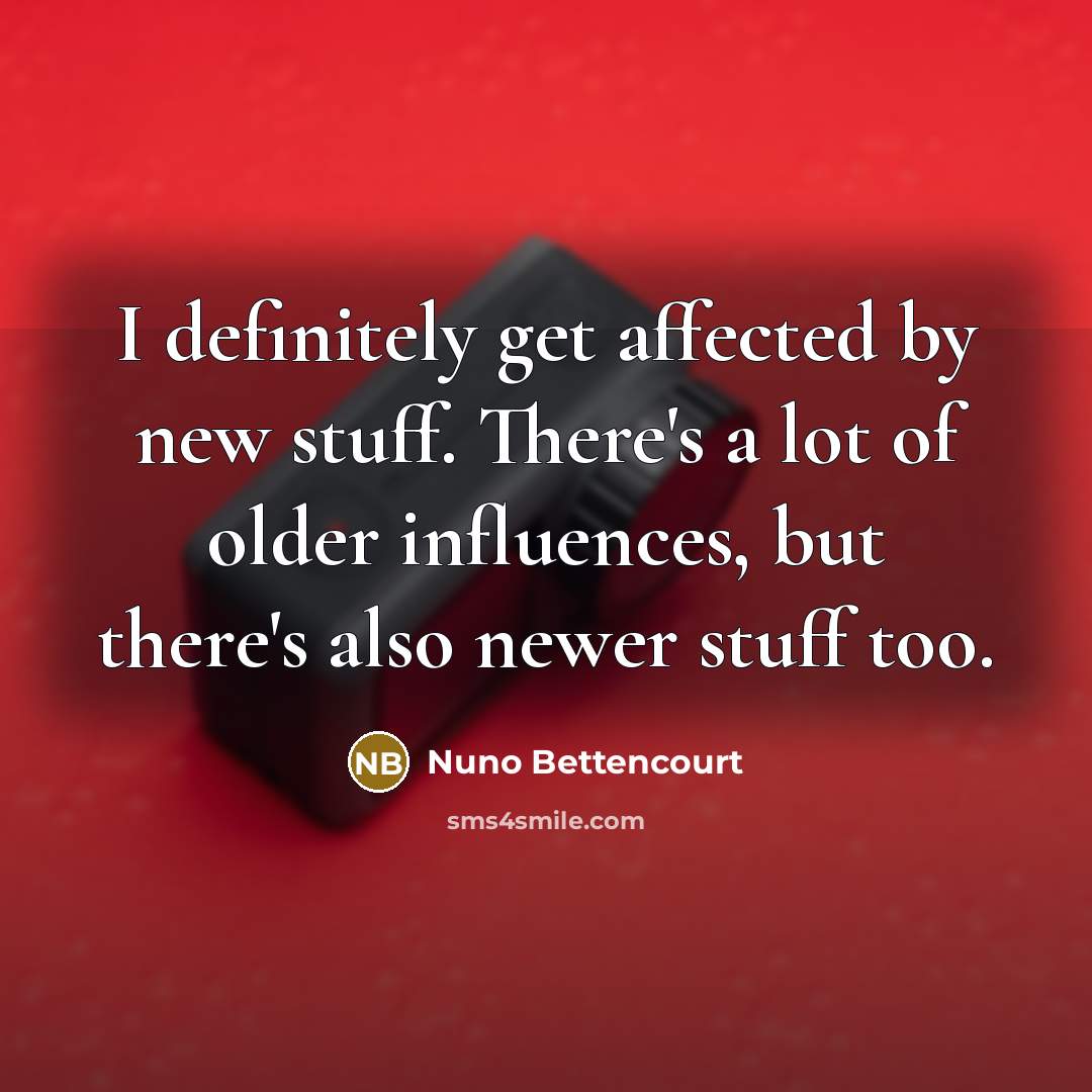 “I definitely get affected by new stuff. There's a lot…” quote by Nuno Bettencourt