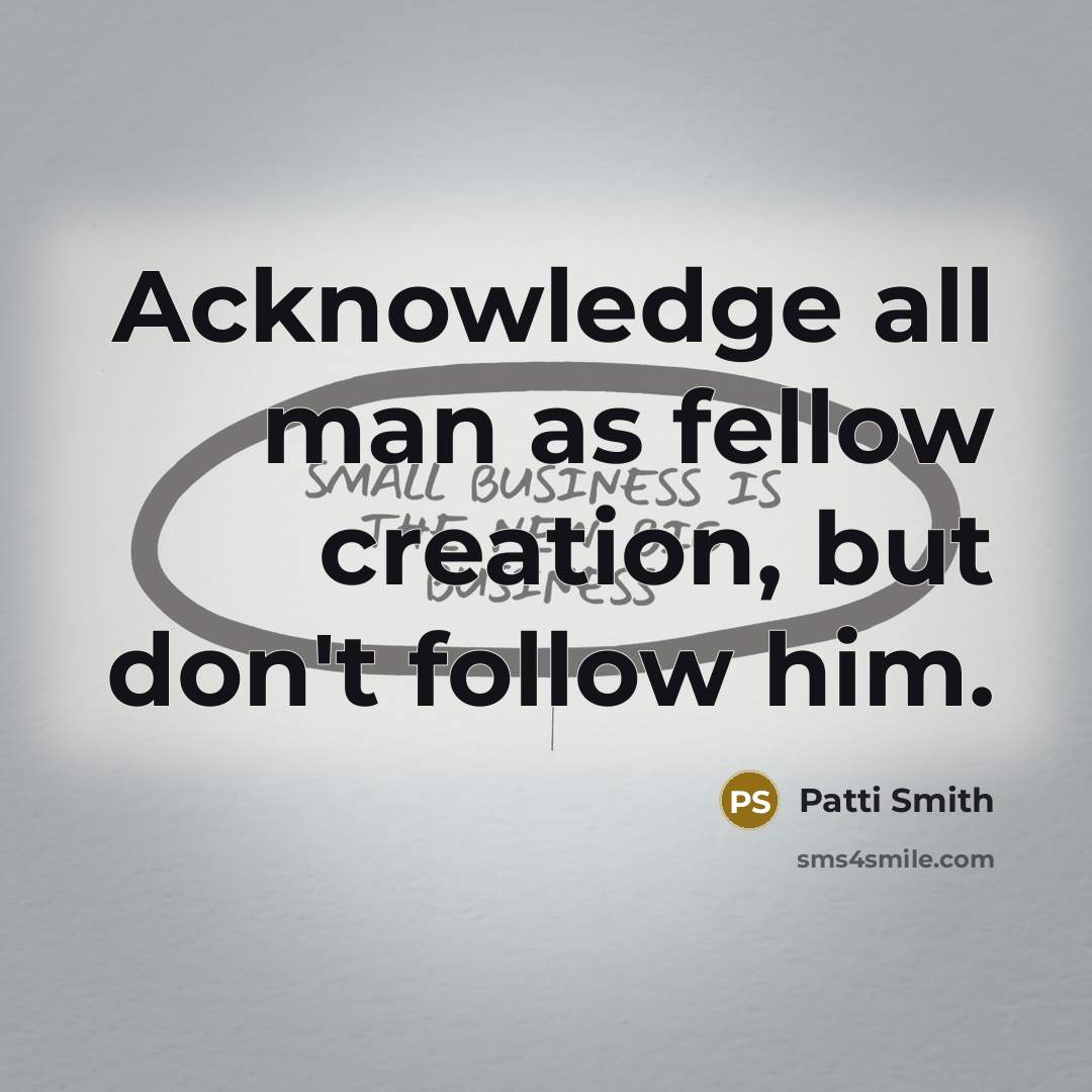 “Acknowledge all man as fellow creation, but don't follow him.…” quote by Patti Smith