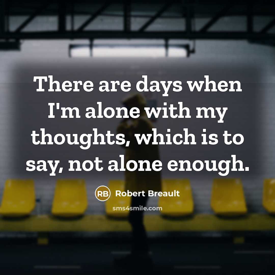 “There are days when I'm alone with my thoughts, which is to say, not alone enough.” quote by Robert Breault
