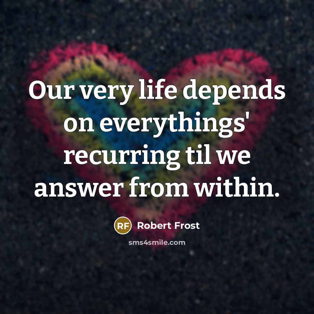 “Our very life depends on everythings' recurring til we answer…” quote by Robert Frost