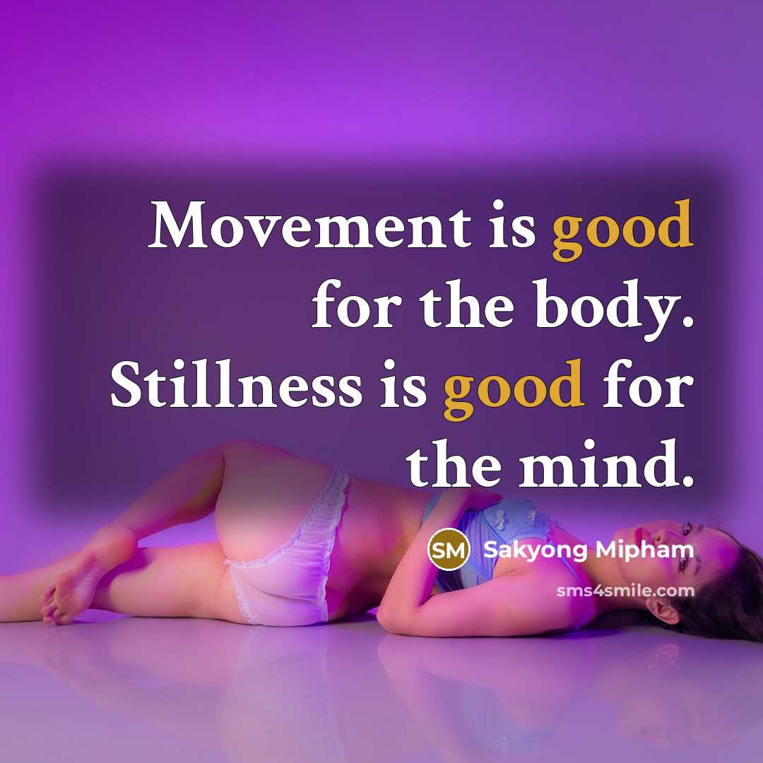 “Movement is good for the body. Stillness is good for…” quote by Sakyong Mipham