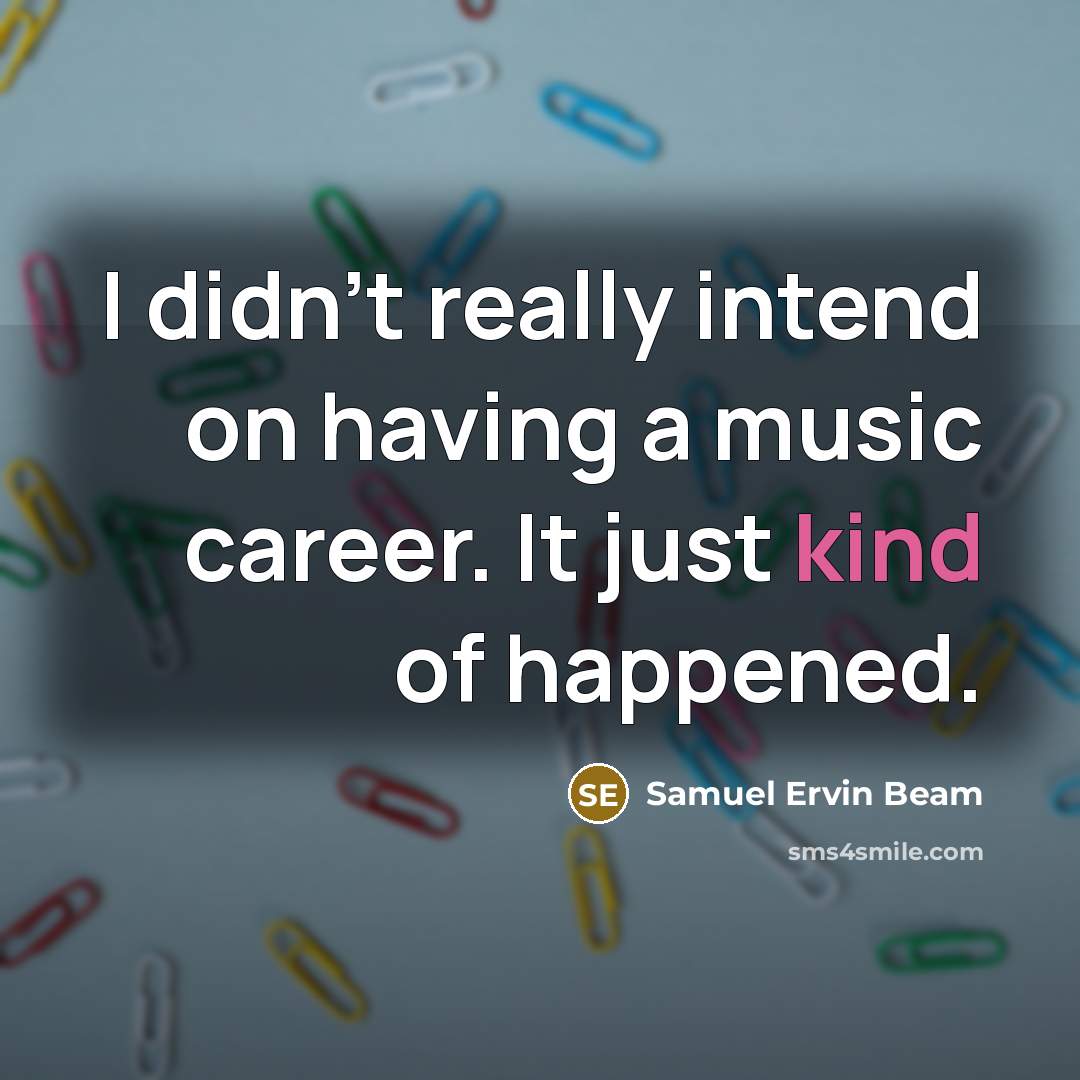 “I didn't really intend on having a music career. It…” quote by Samuel Ervin Beam