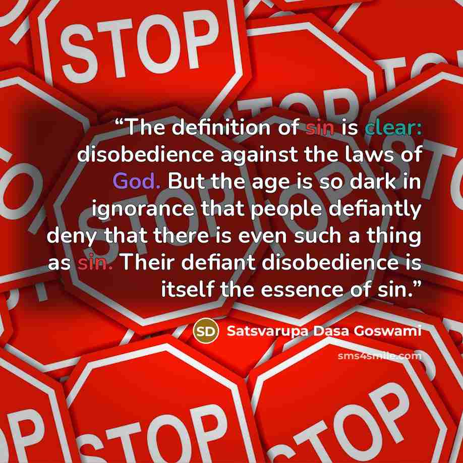 “The definition of sin is clear: disobedience against the laws of God. But the age is so dark in ignorance that people defiantly deny that there is even such a thing as sin. Their defiant disobedience is itself the essence of sin.” quote by Satsvarupa Dasa Goswami