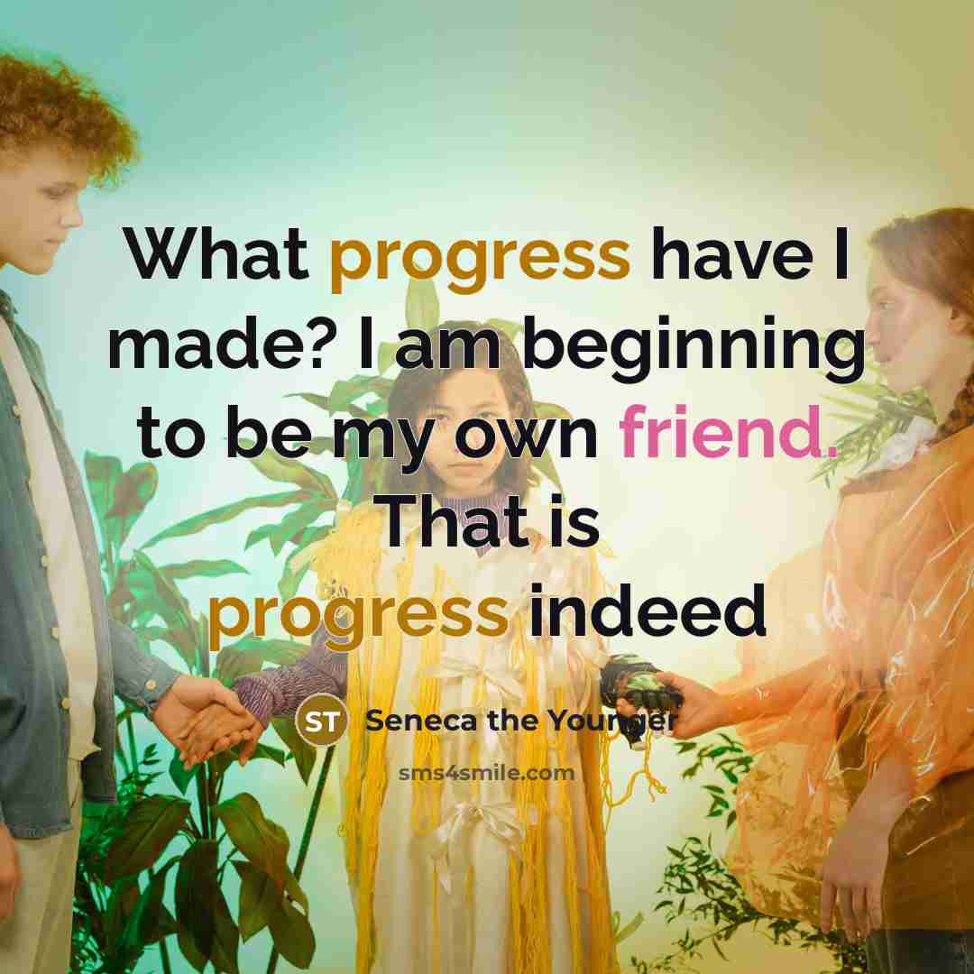 “What progress have I made? I am beginning to be my own friend. That is progress indeed” quote by Seneca the Younger