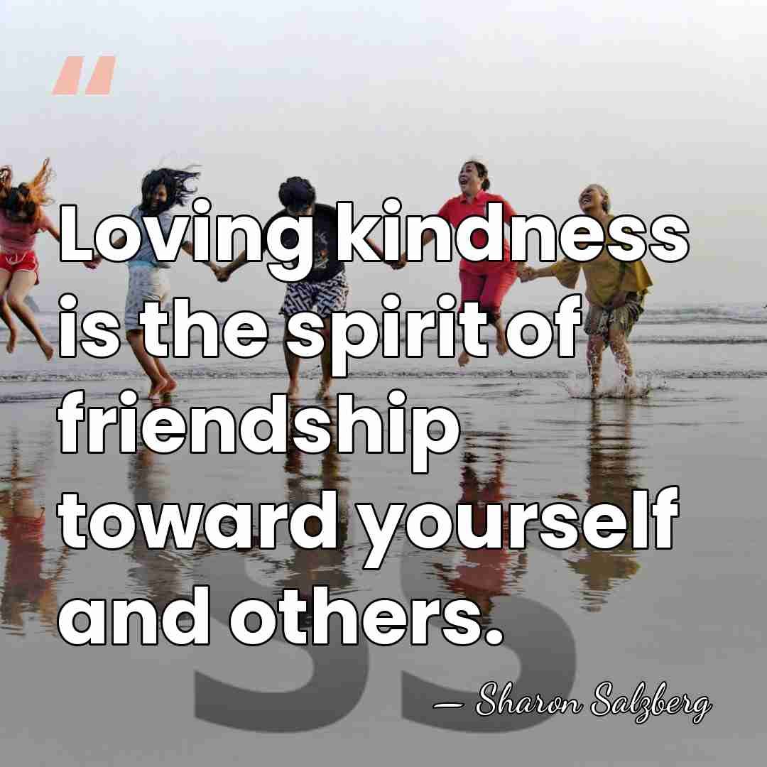 Loving kindness is the spirit of friendship toward yourself and others. - Sharon Salzberg