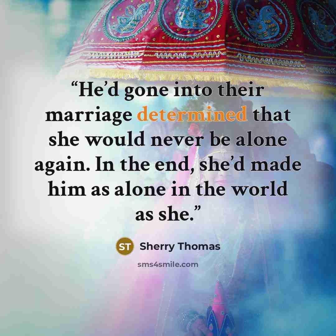 “He’d gone into their marriage determined that she would never be alone again. In the end, she’d made him as alone in the world as she.” quote by Sherry Thomas