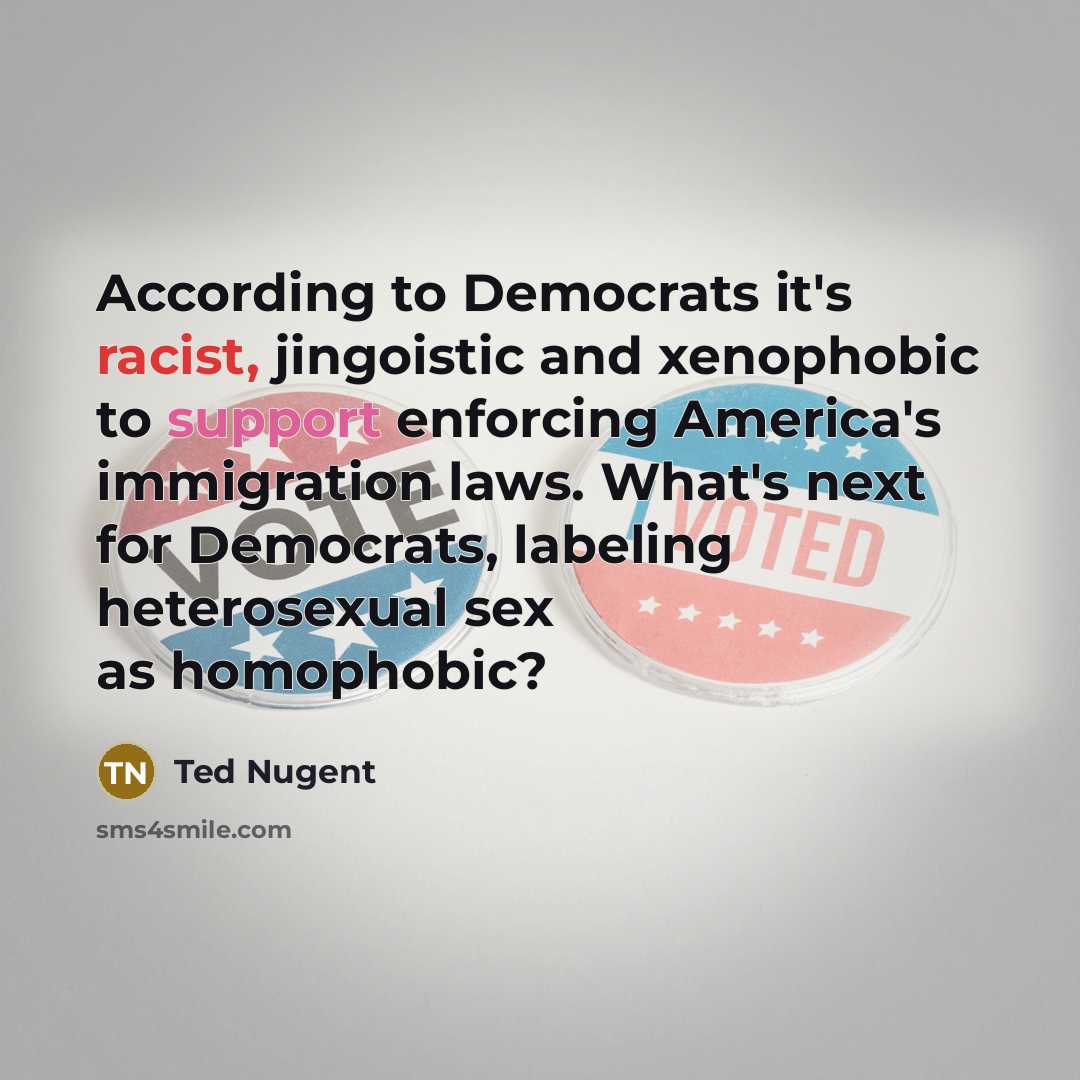 “According to Democrats it's racist, jingoistic and xenophobic to support…” quote by Ted Nugent