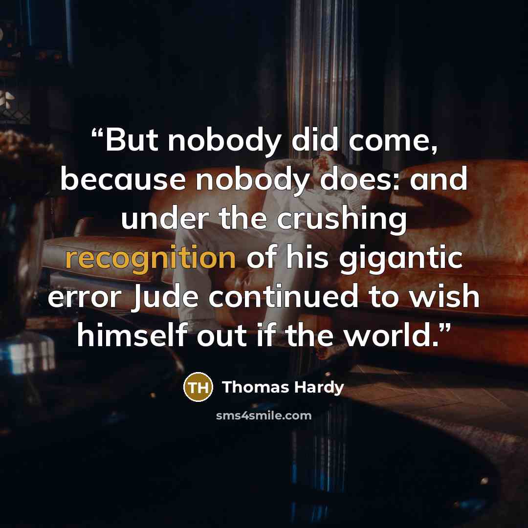 “But nobody did come, because nobody does: and under the crushing recognition of his gigantic error Jude continued to wish himself out if the world.” quote by Thomas Hardy