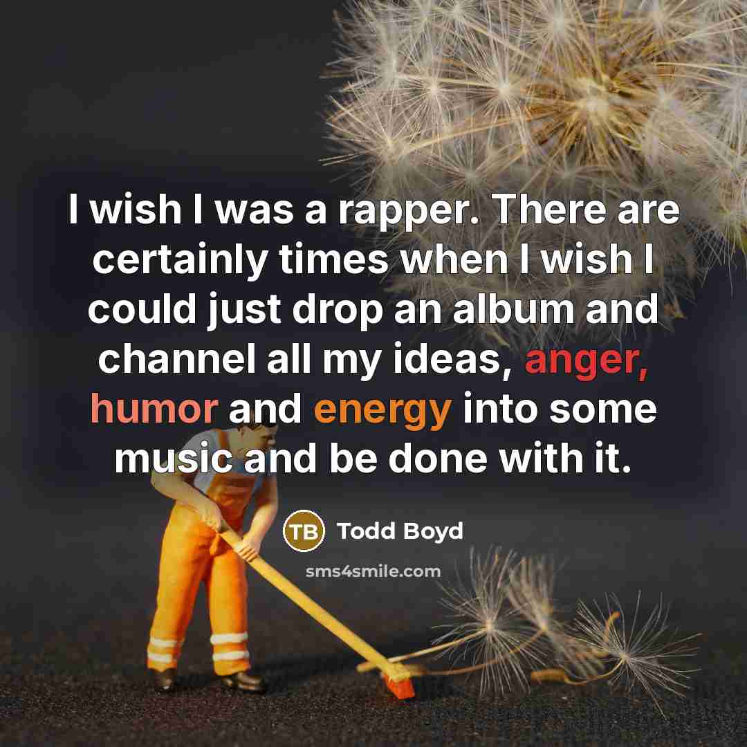 “I wish I was a rapper. There are certainly times when I wish I could just drop an album and channel all my ideas, anger, humor and energy into some music and be done with it.” quote by Todd Boyd