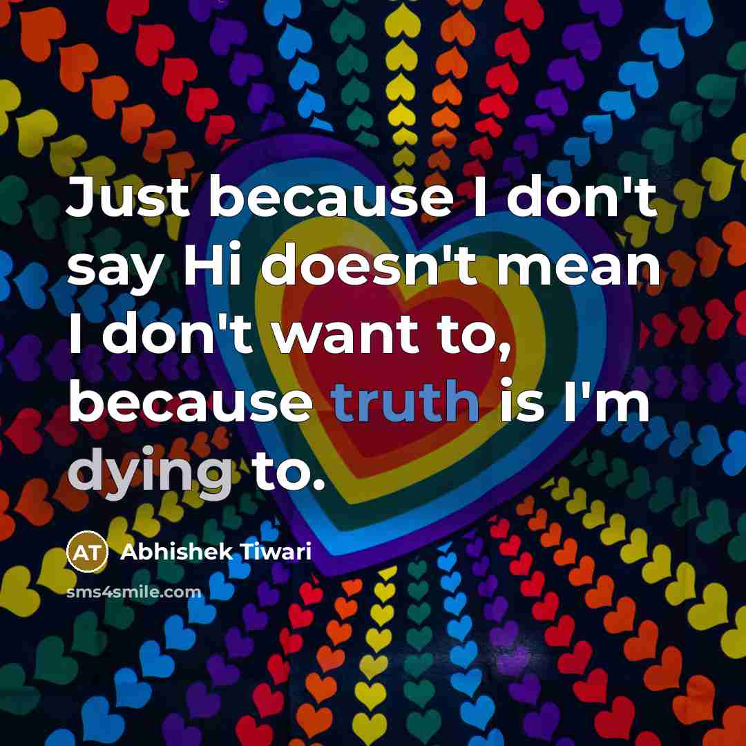 “Just because I don't say Hi doesn't mean I don't…” quote by Abhishek Tiwari