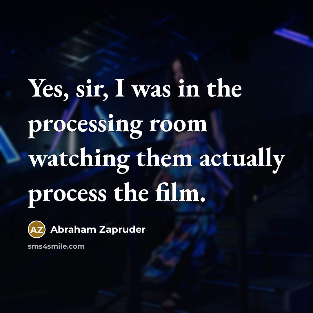 “Yes, sir, I was in the processing room watching them…” quote by Abraham Zapruder