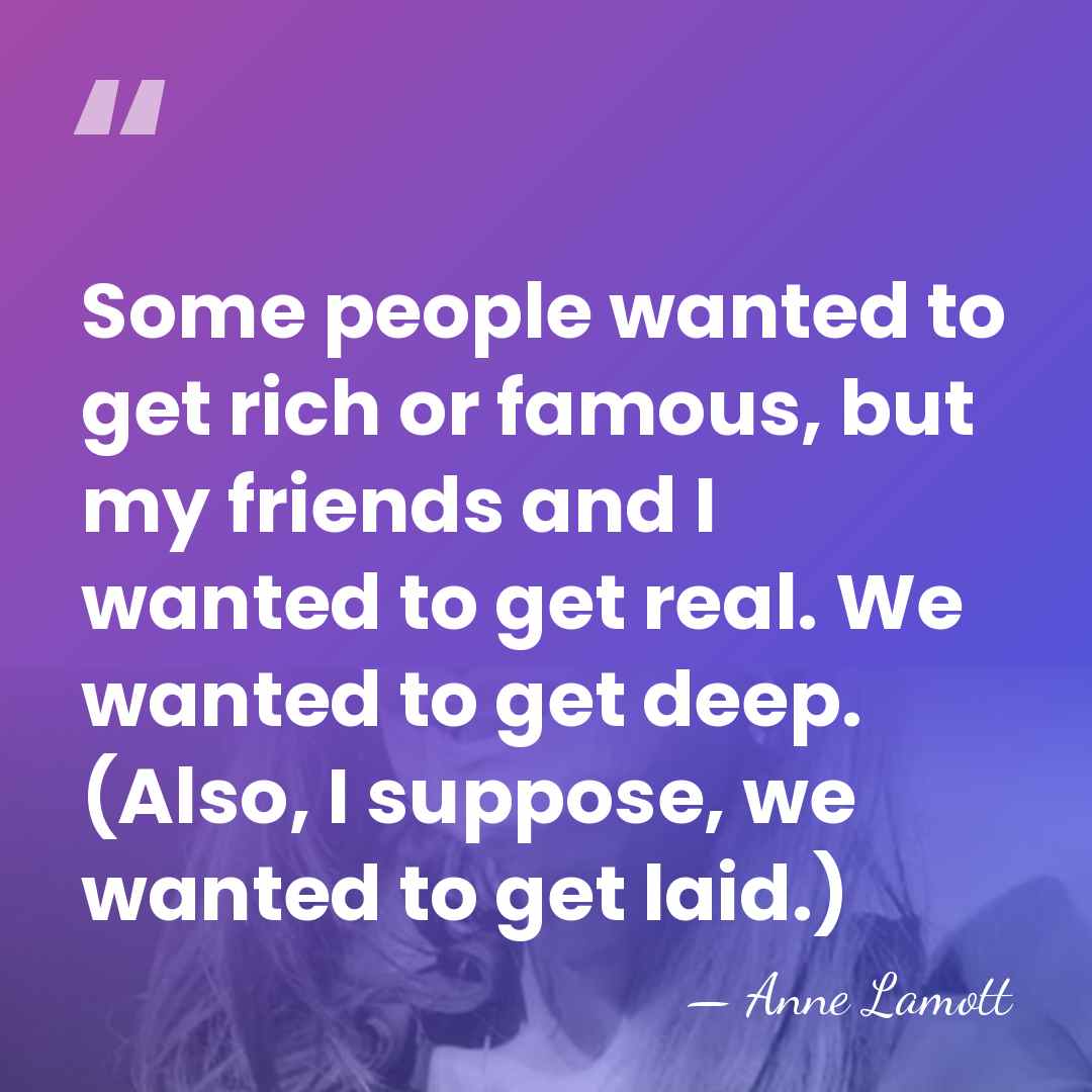 Some people wanted to get rich or famous, but my friends and&hellip; - Anne Lamott