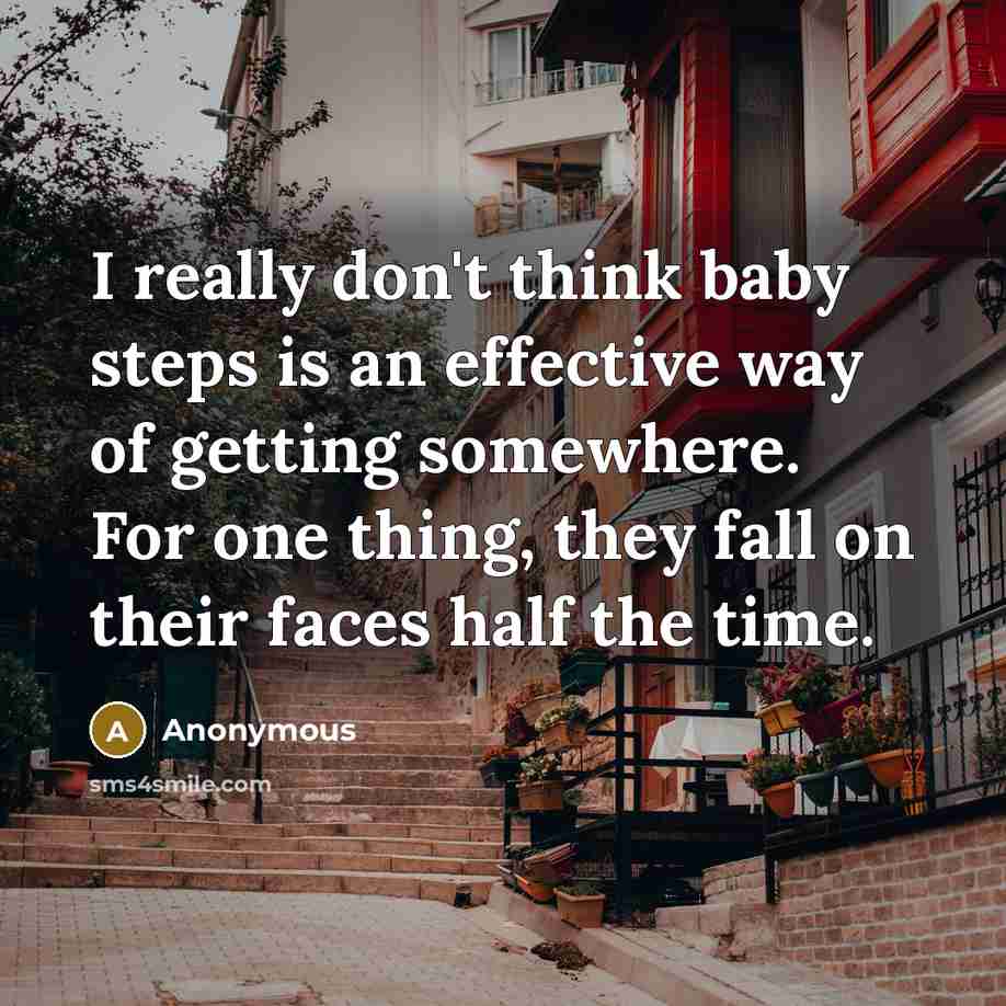 “I really don't think baby steps is an effective way of getting somewhere. For one thing, they fall on their faces half the time.” quote by Anonymous